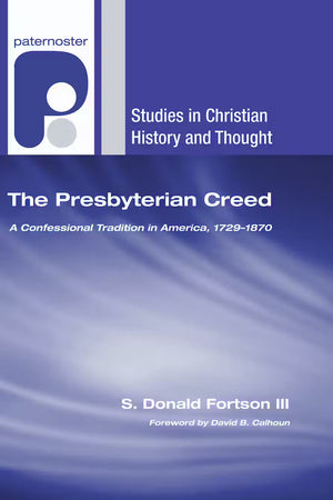 Presbyterian Creed, The: A Confessional Tradition in America, 1729–1870 by S. Donald Fortson III
