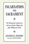 Incarnation and Sacrament: The Eucharistic Controversy between Charles Hodge and John Williamson Nevin by Jonathan Bonomo