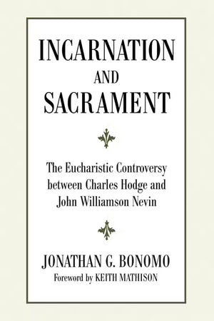 Incarnation and Sacrament: The Eucharistic Controversy between Charles Hodge and John Williamson Nevin by Jonathan Bonomo