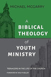 Biblical Theology of Youth Ministry, A: Teenagers in The Life of The Church by Michael McGarry