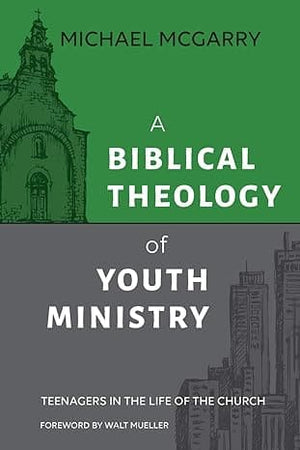 Biblical Theology of Youth Ministry, A: Teenagers in The Life of The Church by Michael McGarry