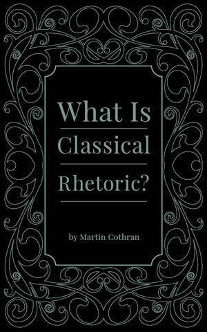 What Is Classical Rhetoric? by Martin Cothran