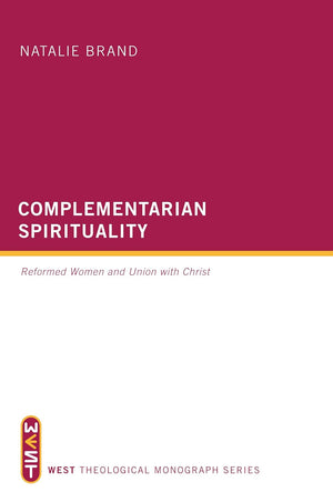 Complementarian Spirituality: Reformed Women and Union with Christ by Natalie Brand