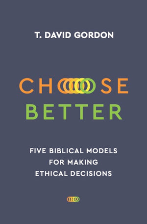 Choose Better: Five Biblical Models for Making Ethical Decisions by T. David Gordon