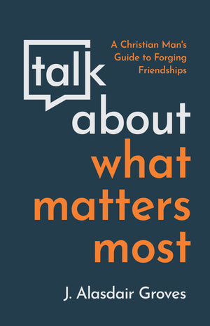 Talk About What Matters Most: A Christian Man's Guide to Forging Friendships