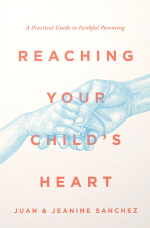 Reaching Your Child's Heart: A Practical Guide to Faithful Parenting by Juan Sanchez; Jeanine Sanchez
