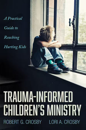 Trauma-Informed Children’s Ministry: A Practical Guide to Reaching Hurting Kids by Robert G. Crosby; Lori A. Crosby
