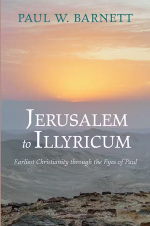 Jerusalem to Illyricum: Earliest Christianity through the Eyes of Paul by Paul W. Barnett
