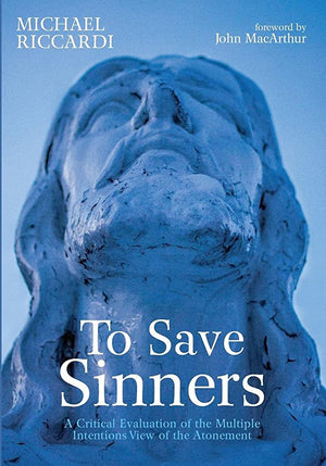 To Save Sinners: A Critical Evaluation of the Multiple Intentions View of the Atonement by Michael Riccardi