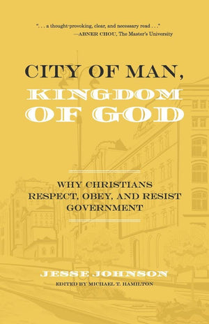 City of Man, Kingdom of God: Why Christians Respect, Obey, and Resist Government by Jesse Johnson