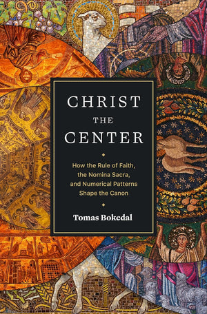 Christ the Center: How the Rule of Faith, the Nomina Sacra, and Numerical Patterns Shape the Canon by Tomas Bokedal
