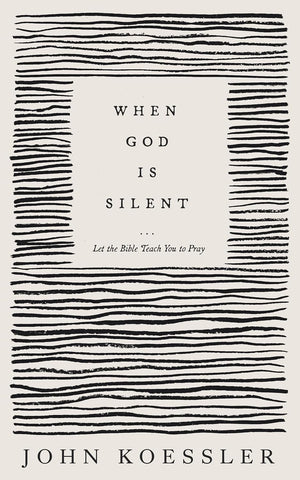 When God Is Silent: Let the Bible Teach You to Pray by John Koessler