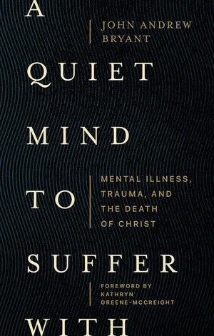 Quiet Mind to Suffer With, A: Mental Illness, Trauma, and the Death of Christ by John Andrew Bryant