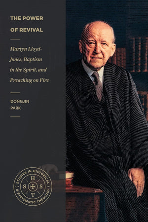 The Power of Revival: Martyn Lloyd-Jones, Baptism in the Spirit, and Preaching on Fire by Dongjin Park