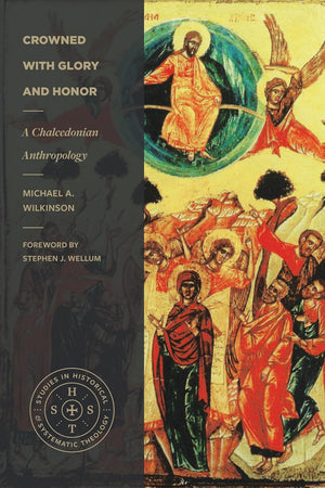 Crowned with Glory and Honor: A Chalcedonian Anthropology by Michael A. Wilkinson