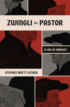 Zwingli the Pastor: A Life in Conflict by Stephen Brett Eccher