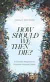 How Should We Then Die? A Christian Response to Physician-Assisted Death by Ewan C. Goligher