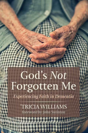 God’s Not Forgotten Me: Experiencing Faith in Dementia by 'Tricia Williams