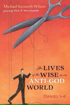 Lives of the Wise in an Anti-God World, The: Daniel 1–6 by Michael Kenneth Wilson