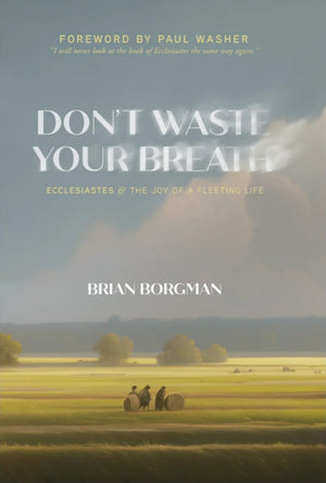 Don't Waste Your Breath: Ecclesiastes and the Joy of a Fleeting Life by Brian Borgman