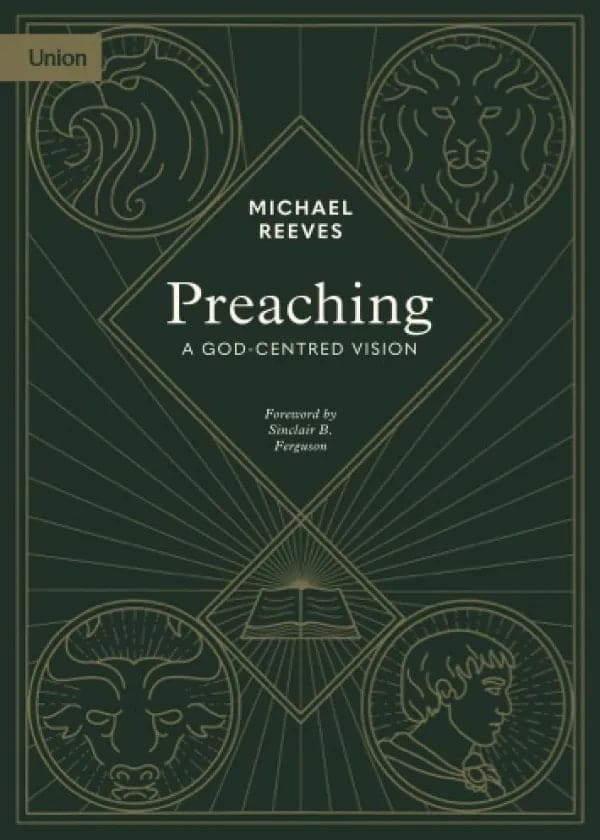 Preaching: A God-Centred Vision by Michael Reeves