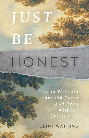 Just Be Honest: How to Worship through Tears and Pray without Pretending by Clint Watkins