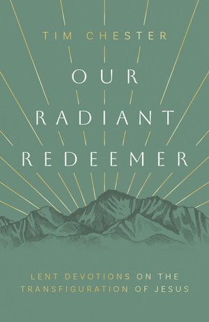 Our Radiant Redeemer: Lent Devotions on the Transfiguration of Jesus by Tim Chester