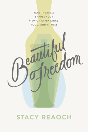 Beautiful Freedom: How the Bible Shapes Your View of Appearance, Food, and Fitness by Stacy Reaoch