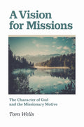 Vision For Missions, A: The Character of God and the Missionary Motive by Tom Wells