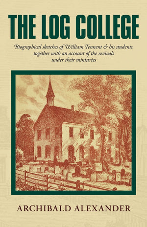 Log College, The: Biographical Sketches of William Tennent & His Students by Archibald A. Alexander