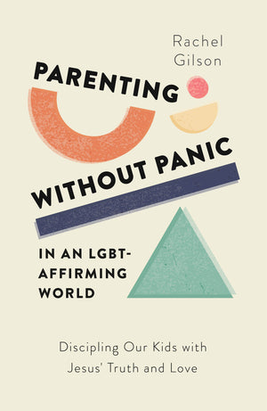 Parenting without Panic in an LGBT-Affirming World: Discipling Our Kids with Jesus' Truth and Love by Rachel Gilson