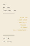 Art of Disagreeing, The: How to Keep Calm and Stay Friends in Hard Conversations by Gavin Ortlund