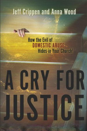 Cry for Justice, A: How the Evil of Domestic Abuse Hides in Your Church by Jeff Crippen