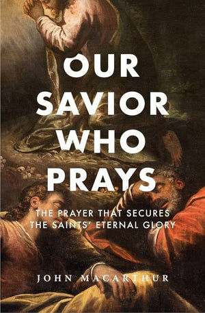 Our Savior Who Prays: The Prayer That Secures The Saint's Eternal Glory