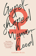 Gospel-Shaped Womanhood: How losing yourself & finding your identity in Christ changes everything by Sarah Rice