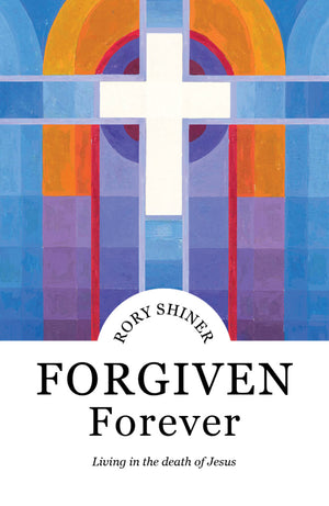 Forgiven Forever: Living in the death of Jesus by Rory Shiner
