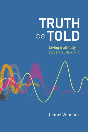 Truth Be Told: Living Truthfully in a Post-Truth World By Lionel Windsor