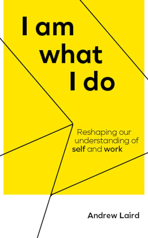 I Am What I Do: Reshaping our understanding of self and work By Andrew Laird