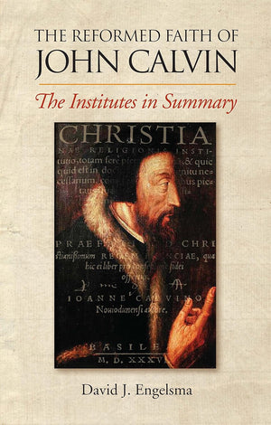 Reformed Faith of John Calvin: The Institutes in Summary by David J. Engelsma