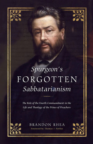 Spurgeon’s Forgotten Sabbatarianism: Examining the Role of the 4th Commandment in His Life and Theology by Brandon Rhea