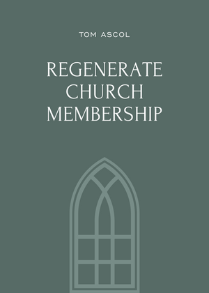 Regenerate Church Membership by Tom Ascol