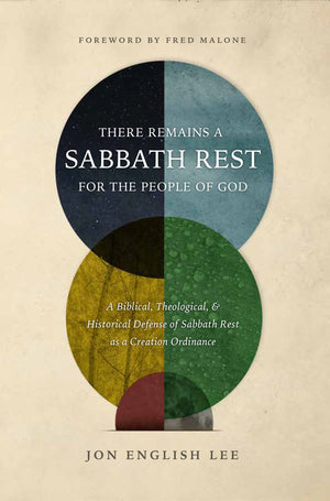 There Remains a Sabbath Rest for the People of God: A Biblical, Theological, & Historical Defense of Sabbath Rest as a Creation Ordinance by Jon English Lee