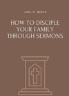 How to Disciple Your Family through Sermons by Joel R. Beeke