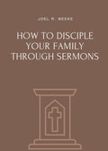 How to Disciple Your Family through Sermons by Joel R. Beeke