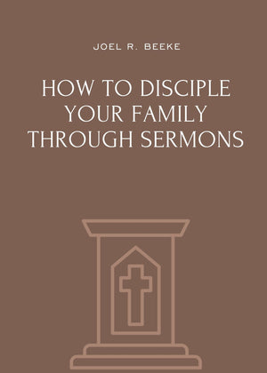 How to Disciple Your Family through Sermons by Joel R. Beeke