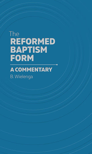 Reformed Baptism Form, The: A Commentary by B. Wielenga