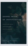 Gospel Truth of Justification: Proclaimed, Defended, Developed by David J. Engelsma