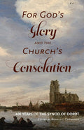 For God's Glory and the Church's Consolation: 400 Years of the Synod of Dordt by Ronald L. Cammenga