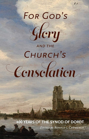 For God's Glory and the Church's Consolation: 400 Years of the Synod of Dordt by Ronald L. Cammenga