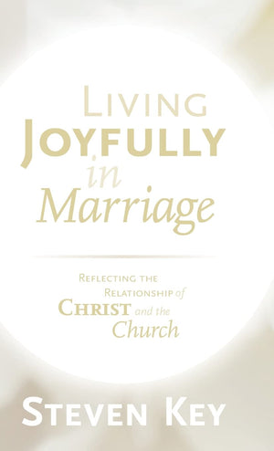 Living Joyfully in Marriage: Reflecting the Relationship of Christ and the Church by Steven Key